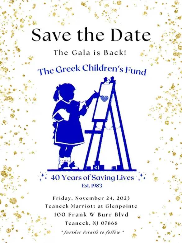 The Greek Children’s Fund 2023 Gala: Save the Date – The Gala is Back! Friday, November 24, 2023 Teaneck Marriott at Glenpointe 100 Frank W Burr Blvd Teaneck, NJ, 07666